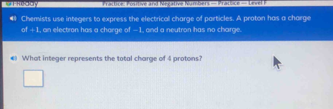 chemists use integers to express the electrical charge of particles. a proton has a charge of +1, an electron has a charge of -1, and a neutron has no charge. what integer represents the total charge of 4 protons?