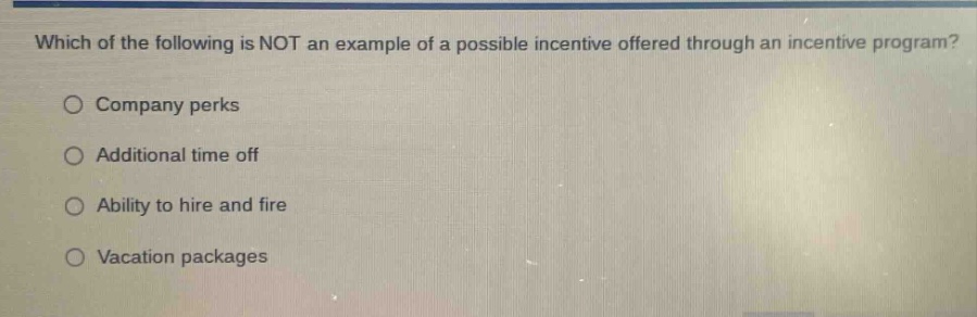 which of the following is not an example of a possible incentive offered through an incentive program?\ncompany perks\nadditional time off\nability to hire and fire\nvacation packages