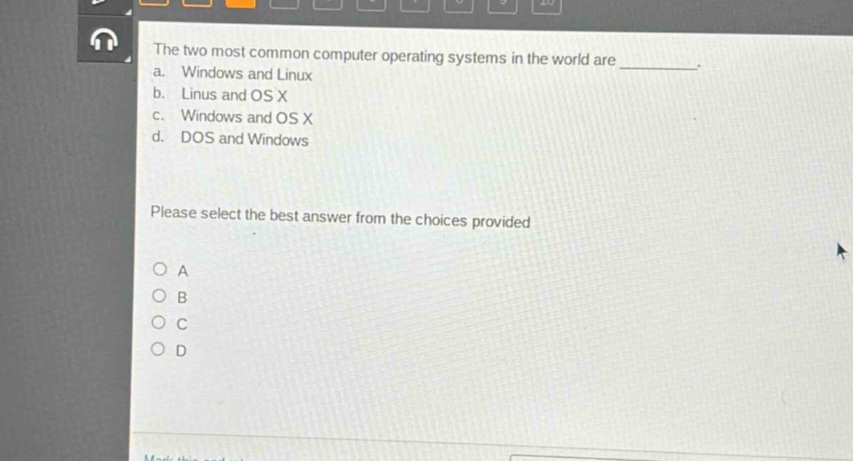 the two most common computer operating systems in the world are _. a. windows and linux b. linus and os x c. windows and os x d. dos and windows please select the best answer from the choices provided o a o b o c o d
