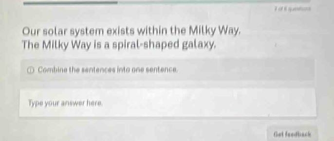 our solar system exists within the milky way. the milky way is a spiral - shaped galaxy. combine the sentences into one sentence. type your answer here.
