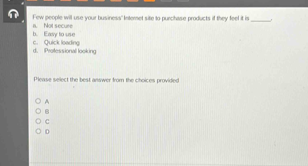 few people will use your business internet site to purchase products if they feel it is _______. a. not secure b. easy to use c. quick loading d. professional looking please select the best answer from the choices provided