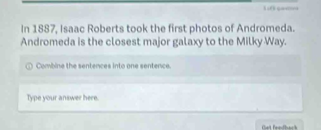 in 1887, isaac roberts took the first photos of andromeda. andromeda is the closest major galaxy to the milky way. combine the sentences into one sentence. type your answer here.