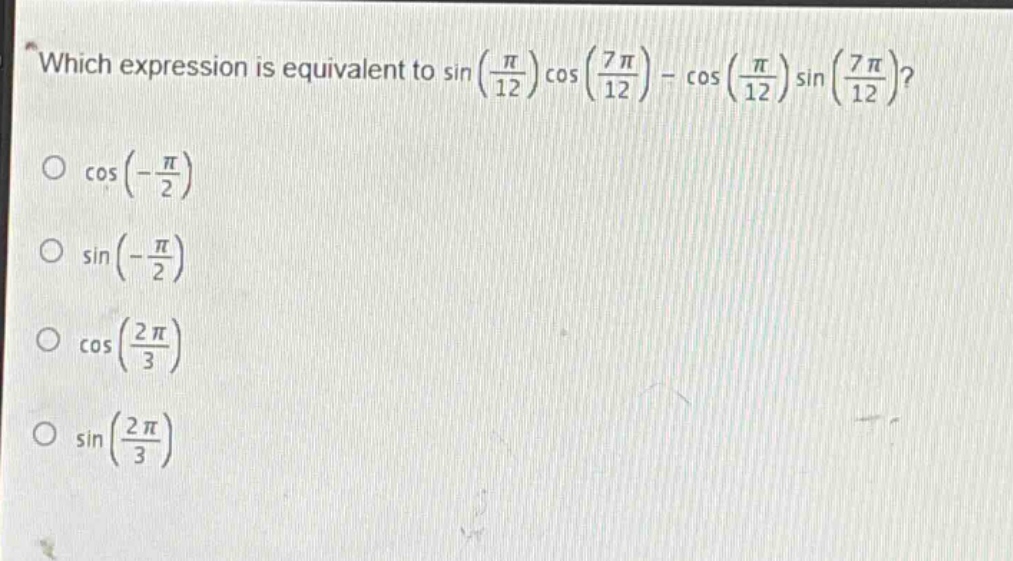 which expression is equivalent to $sinleft(\frac{pi}{12}\right)cosleft(\frac{7pi}{12}\right)-cosleft(\frac{pi}{12}\right)sinleft(\frac{7pi}{12}\right)$?\n$cosleft(-\frac{pi}{2}\right)$\n$sinleft(-\frac{pi}{2}\right)$\n$cosleft(\frac{2pi}{3}\right)$\n$sinleft(\frac{2pi}{3}\right)$