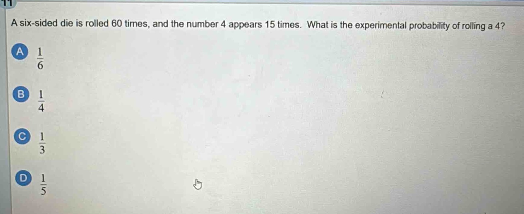 a six - sided die is rolled 60 times, and the number 4 appears 15 times. what is the experimental probability of rolling a 4?\na $\frac{1}{6}$\nb $\frac{1}{4}$\nc $\frac{1}{3}$\nd $\frac{1}{5}$