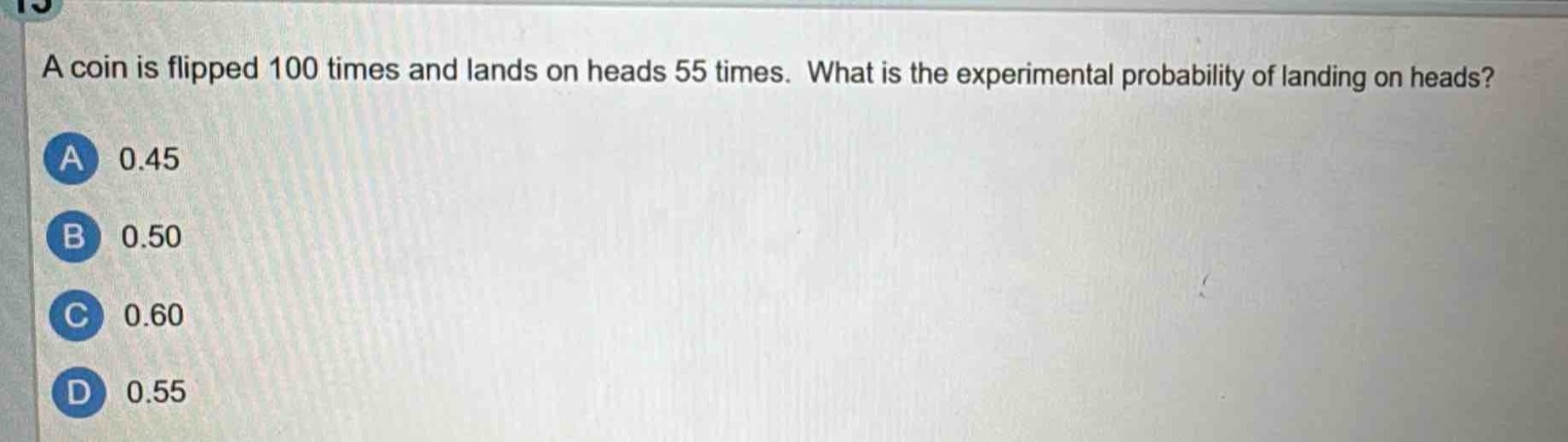 a coin is flipped 100 times and lands on heads 55 times. what is the experimental probability of landing on heads?\na 0.45\nb 0.50\nc 0.60\nd 0.55