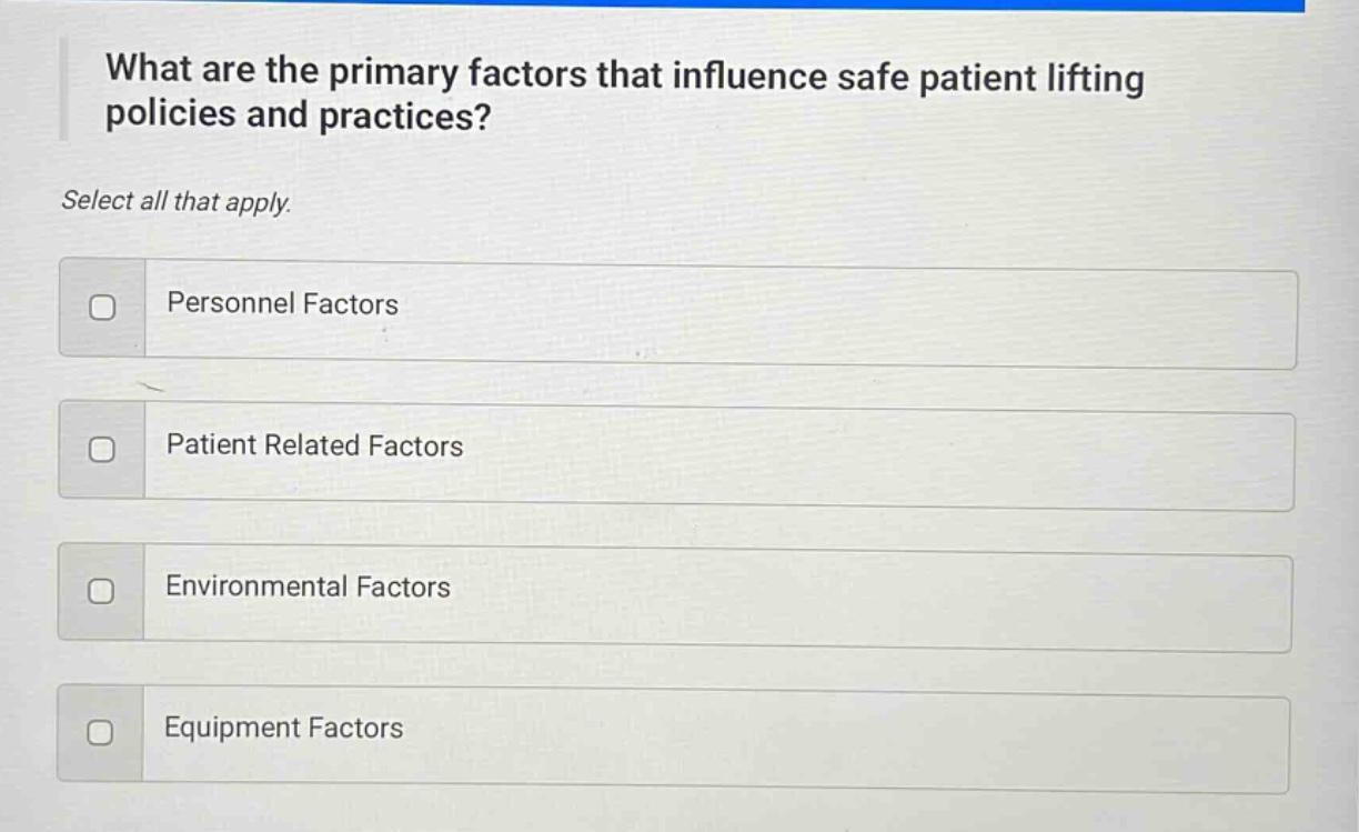 what are the primary factors that influence safe patient lifting policies and practices? select all that apply. personnel factors patient related factors environmental factors equipment factors