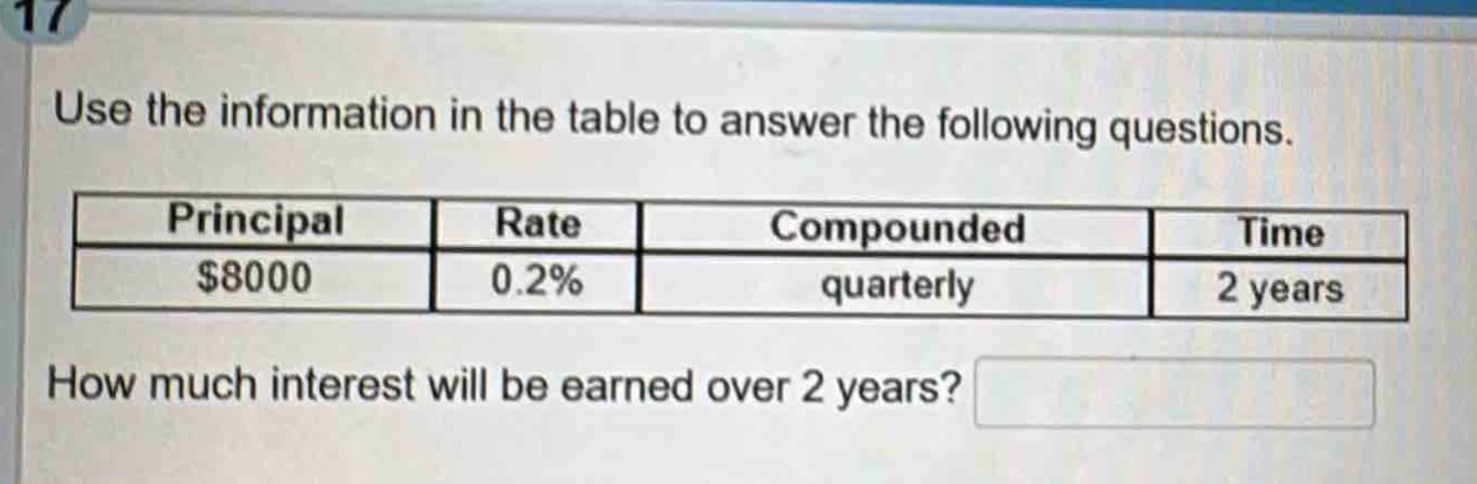 use the information in the table to answer the following questions.\n|principal|rate|compounded|time|\n|$8000|0.2%|quarterly|2 years|\nhow much interest will be earned over 2 years?