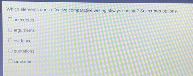 which elements does effective comparative writing always contain? select two options.\nanecdotes\narguments\nevidence\nquotations\nsimilarities
