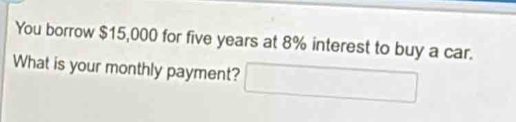 you borrow $15,000 for five years at 8% interest to buy a car. what is your monthly payment?