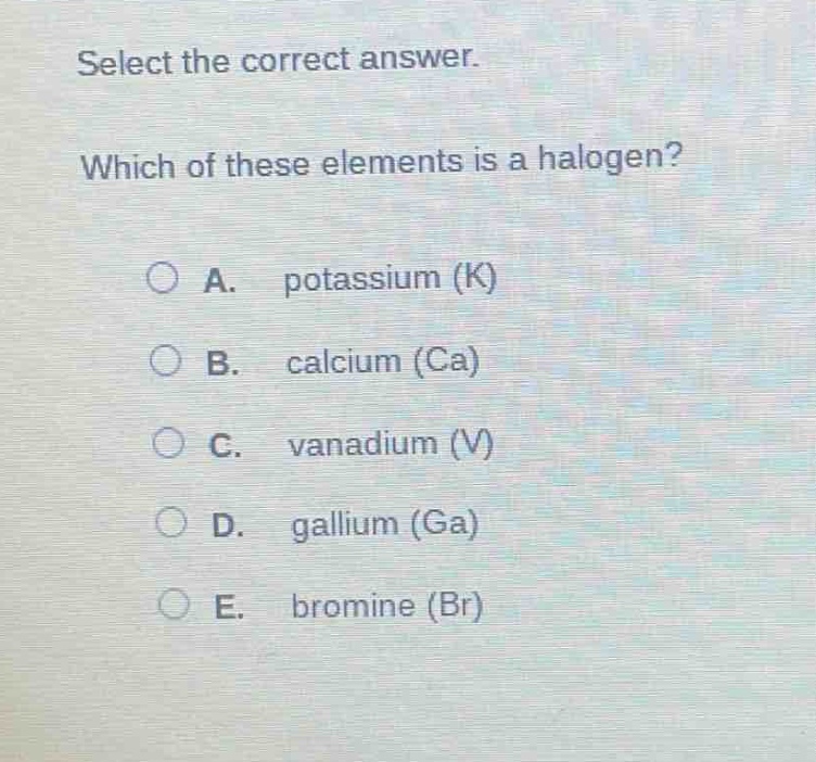 select the correct answer. which of these elements is a halogen? a. potassium (k) b. calcium (ca) c. vanadium (v) d. gallium (ga) e. bromine (br)
