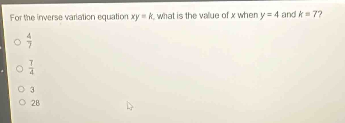 for the inverse variation equation xy = k, what is the value of x when y = 4 and k = 7?\n\\(\\frac{4}{7}\\)\n\\(\\frac{7}{4}\\)\n3\n28