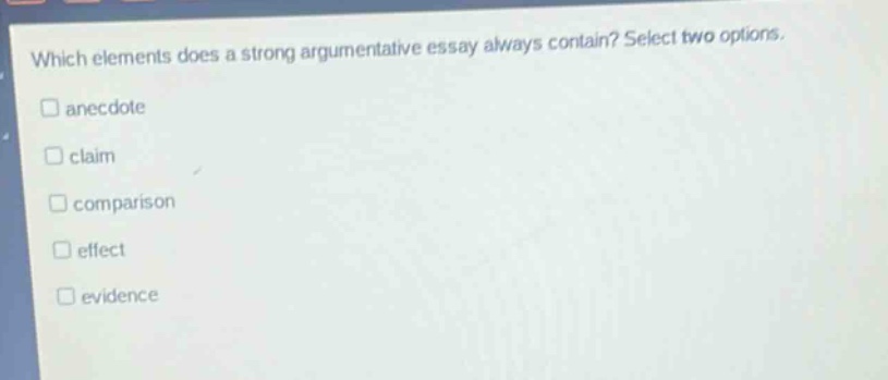 which elements does a strong argumentative essay always contain? select two options.\n□ anecdote\n□ claim\n□ comparison\n□ effect\n□ evidence