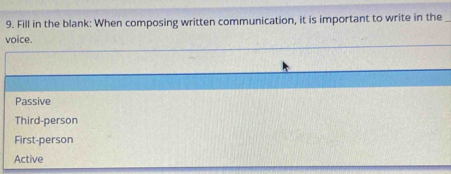 9. fill in the blank: when composing written communication, it is important to write in the _ voice.\npassive\nthird - person\nfirst - person\nactive