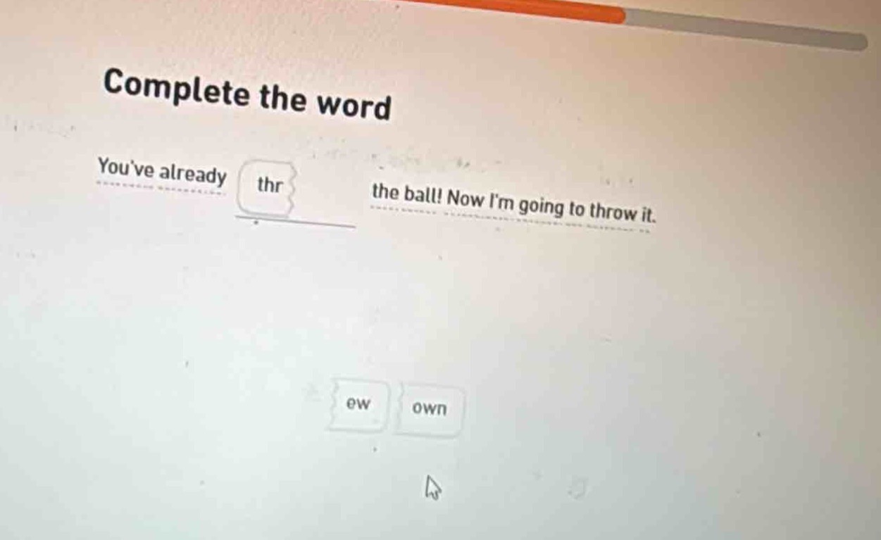 complete the word\nyouve already thr the ball! now im going to throw it.\new own