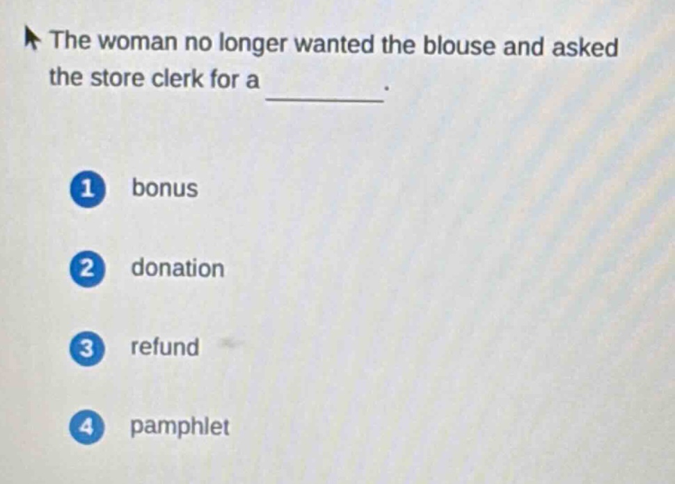 the woman no longer wanted the blouse and asked the store clerk for a \n\n1 bonus\n\n2 donation\n\n3 refund\n\n4 pamphlet