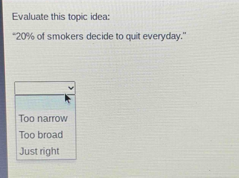 evaluate this topic idea: \20% of smokers decide to quit everyday.\ too narrow too broad just right