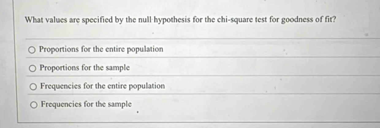what values are specified by the null hypothesis for the chi - square test for goodness of fit?\n○ proportions for the entire population\n○ proportions for the sample\n○ frequencies for the entire population\n○ frequencies for the sample