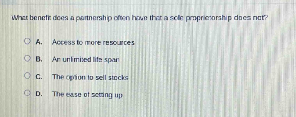 what benefit does a partnership often have that a sole proprietorship does not?\na. access to more resources\nb. an unlimited life span\nc. the option to sell stocks\nd. the ease of setting up