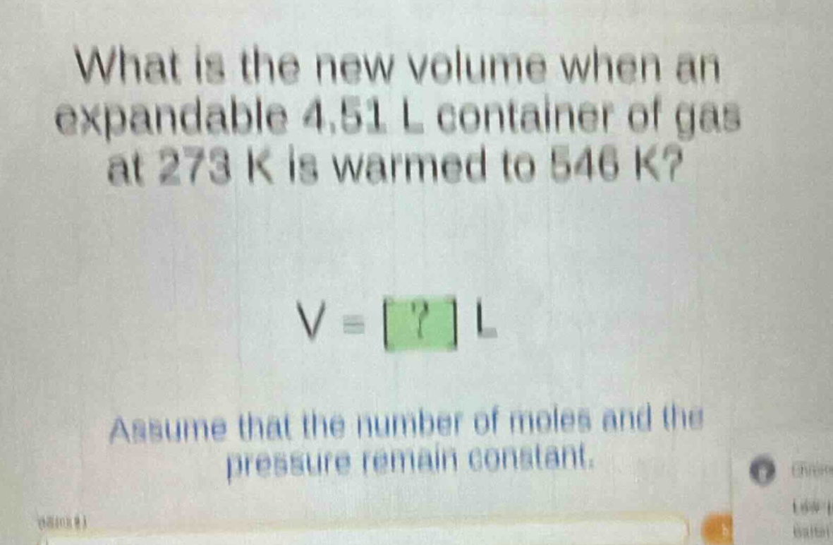 what is the new volume when an expandable 4.51 l container of gas at 273 k is warmed to 546 k?\nv = ? l\nassume that the number of moles and the pressure remain constant.