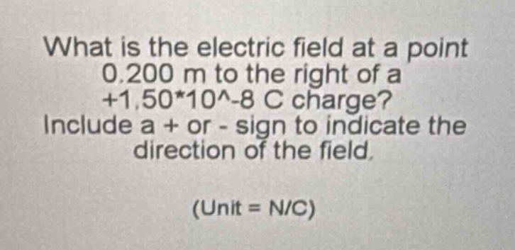 what is the electric field at a point 0.200 m to the right of a +1.50*10^-8 c charge? include a + or - sign to indicate the direction of the field. (unit = n/c)