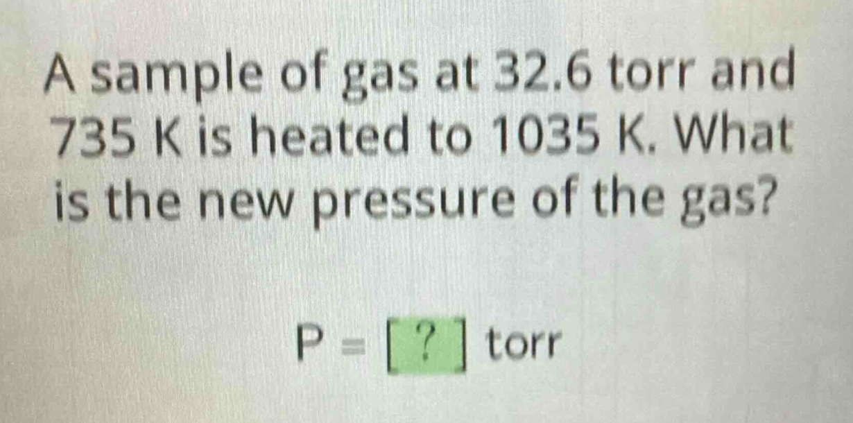 a sample of gas at 32.6 torr and 735 k is heated to 1035 k. what is the new pressure of the gas? p = ? torr