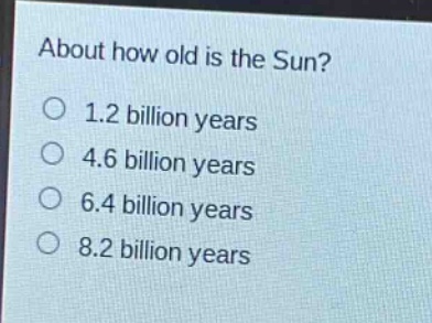 about how old is the sun?\no 1.2 billion years\no 4.6 billion years\no 6.4 billion years\no 8.2 billion years