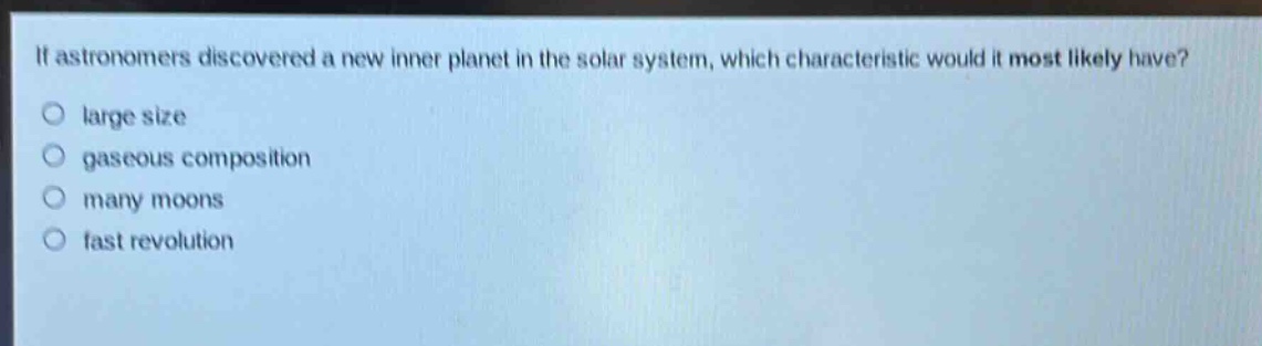 if astronomers discovered a new inner planet in the solar system, which characteristic would it most likely have?\no large size\no gaseous composition\no many moons\no fast revolution