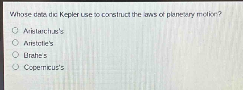 whose data did kepler use to construct the laws of planetary motion?\n○ aristarchuss\n○ aristotles\n○ brahes\n○ copernicuss
