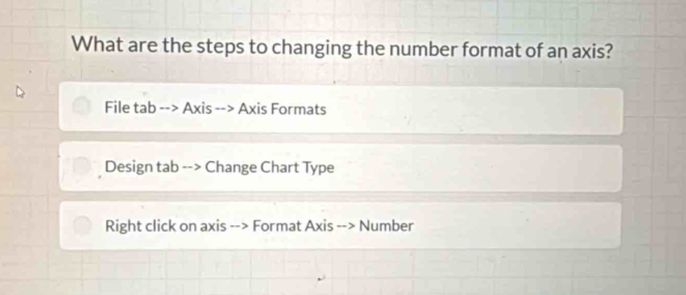 what are the steps to changing the number format of an axis?\nfile tab --> axis --> axis formats\ndesign tab --> change chart type\nright click on axis --> format axis --> number