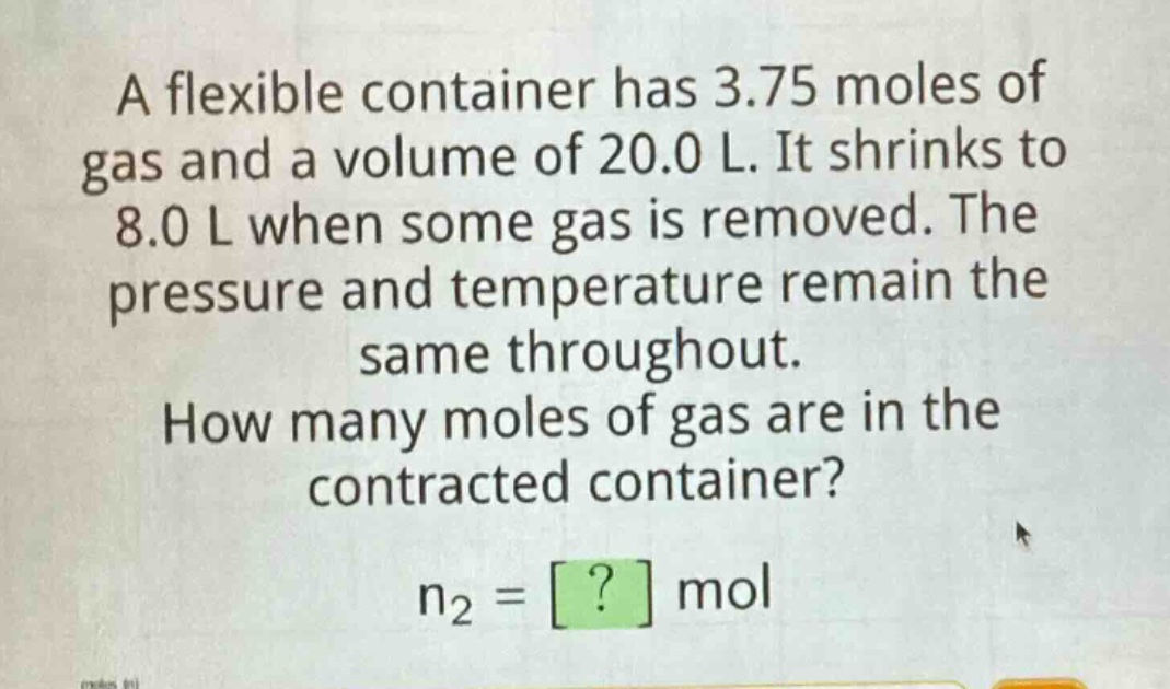 a flexible container has 3.75 moles of gas and a volume of 20.0 l. it shrinks to 8.0 l when some gas is removed. the pressure and temperature remain the same throughout. how many moles of gas are in the contracted container? n₂ = ? mol