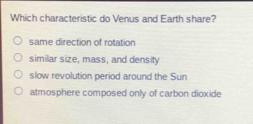 which characteristic do venus and earth share?\n○ same direction of rotation\n○ similar size, mass, and density\n○ slow revolution period around the sun\n○ atmosphere composed only of carbon dioxide