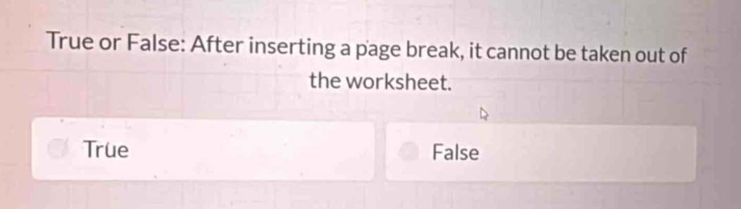 true or false: after inserting a page break, it cannot be taken out of the worksheet.\ntrue\nfalse