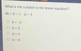 what is the solution to the linear equation? 4b + 6 = 2 - b + 4\n○ b = -2\n○ b = 0\n○ b = 4\n○ b = 6