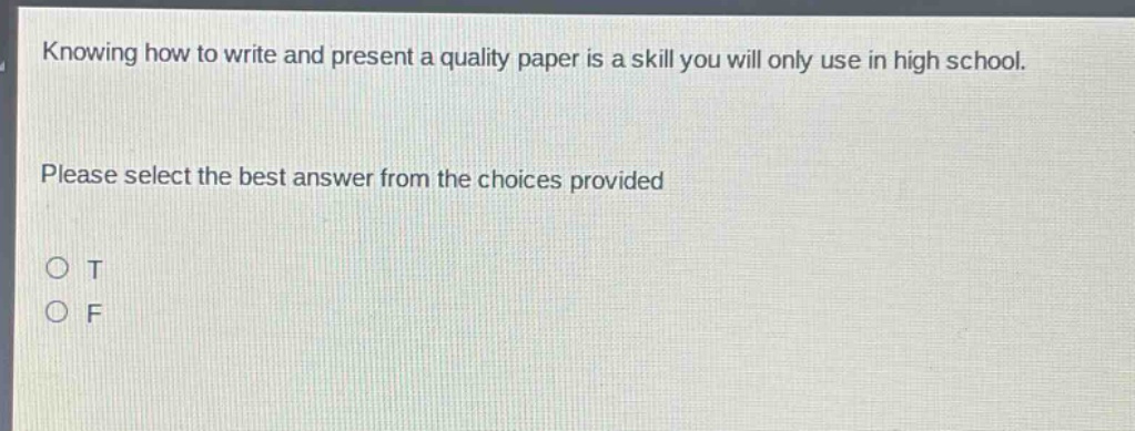 knowing how to write and present a quality paper is a skill you will only use in high school. please select the best answer from the choices provided o t o f