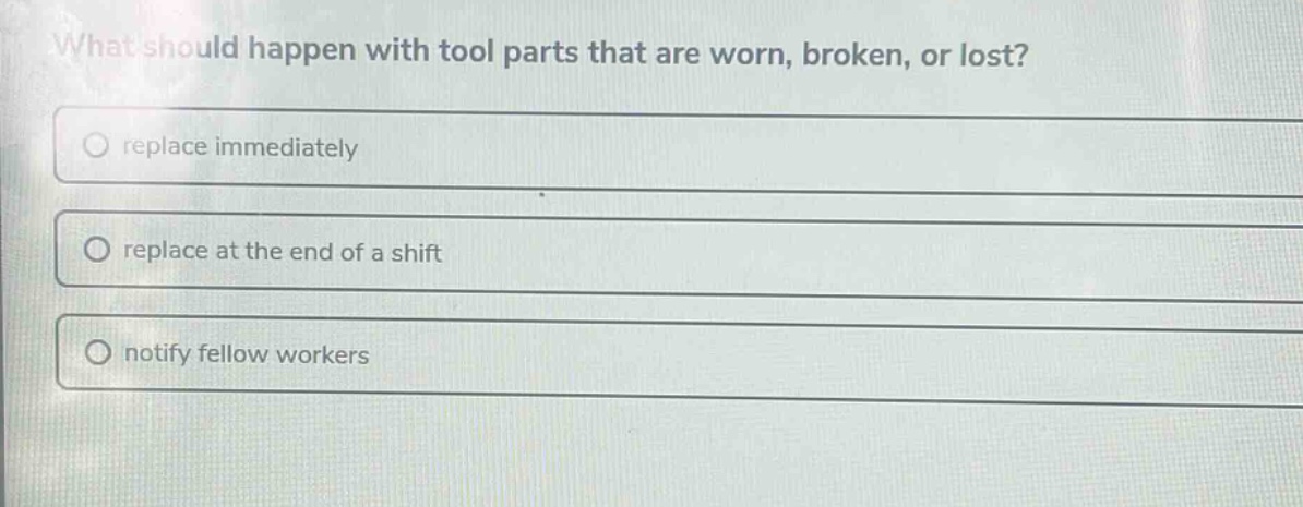 what should happen with tool parts that are worn, broken, or lost?\nreplace immediately\nreplace at the end of a shift\nnotify fellow workers