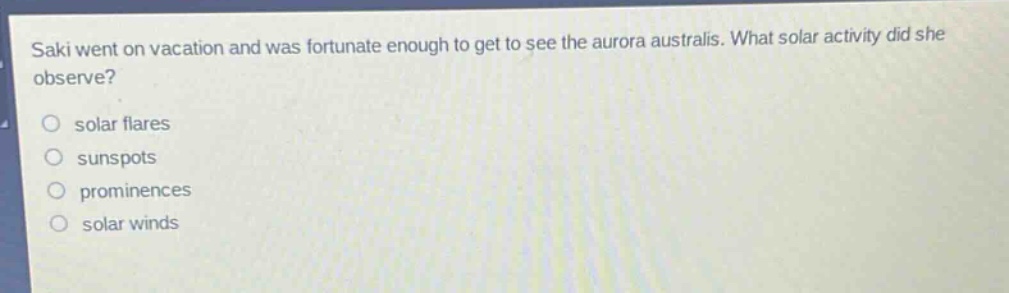 saki went on vacation and was fortunate enough to get to see the aurora australis. what solar activity did she observe?\no solar flares\no sunspots\no prominences\no solar winds