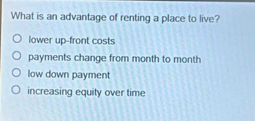 what is an advantage of renting a place to live?\no lower up - front costs\no payments change from month to month\no low down payment\no increasing equity over time