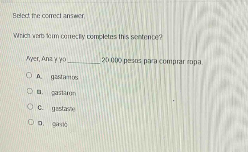 select the correct answer. which verb form correctly completes this sentence? ayer, ana y yo __________ 20.000 pesos para comprar ropa. a. gastamos b. gastaron c. gastaste d. gastó