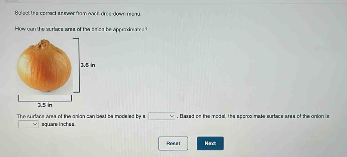 select the correct answer from each drop - down menu.\nhow can the surface area of the onion be approximated?\nthe surface area of the onion can best be modeled by a \nbased on the model, the approximate surface area of the onion is \n square inches.\nreset next
