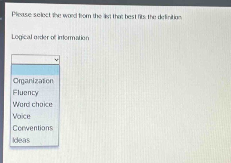 please select the word from the list that best fits the definition\nlogical order of information\norganization\nfluency\nword choice\nvoice\nconventions\nideas