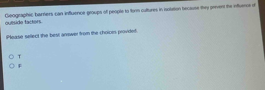 geographic barriers can influence groups of people to form cultures in isolation because they prevent the influence of outside factors. please select the best answer from the choices provided. o t o f