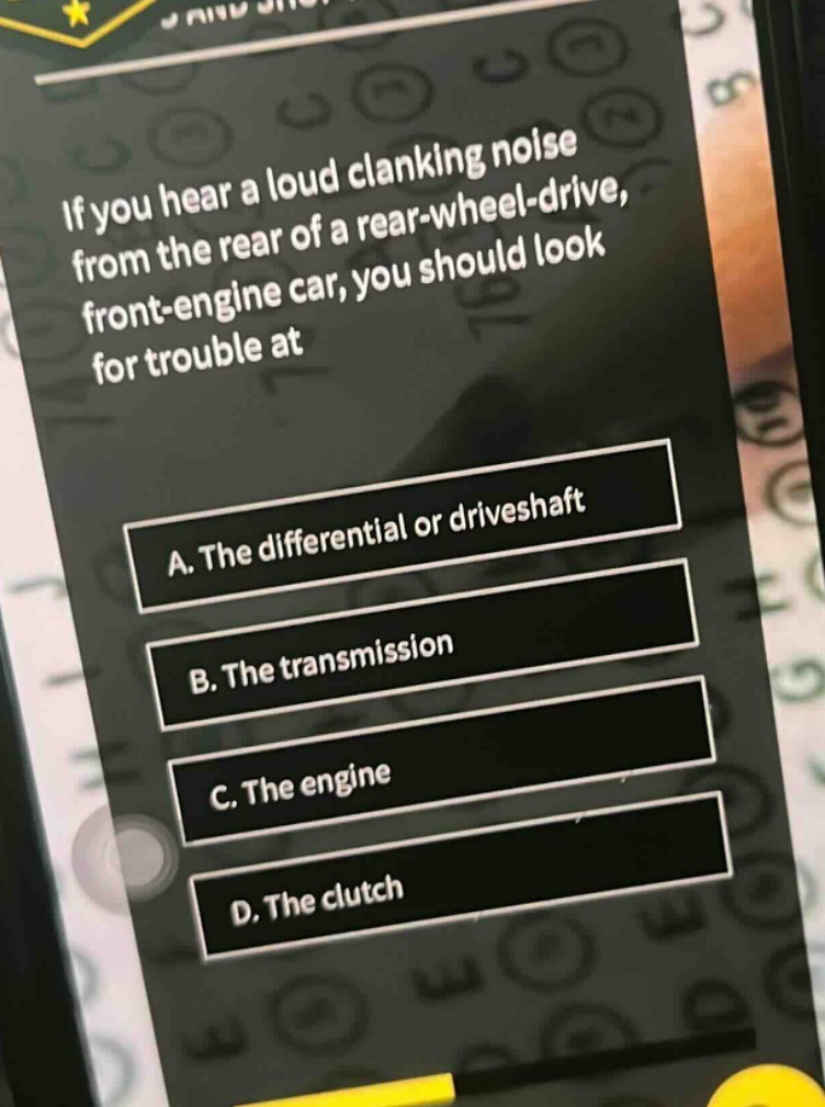 if you hear a loud clanking noise from the rear of a rear - wheel - drive, front - engine car, you should look for trouble at\na. the differential or driveshaft\nb. the transmission\nc. the engine\nd. the clutch