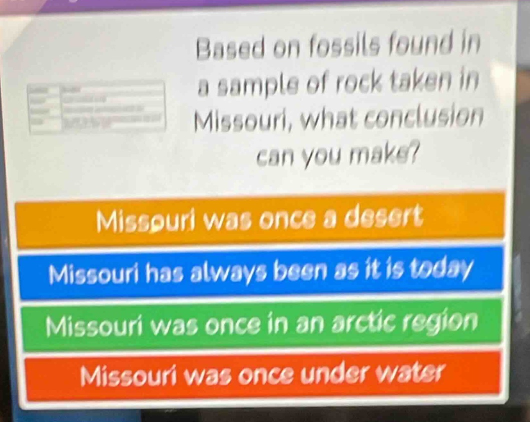 based on fossils found in a sample of rock taken in missouri, what conclusion can you make? missouri was once a desert missouri has always been as it is today missouri was once in an arctic region missouri was once under water
