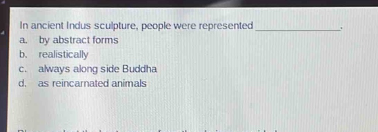 in ancient indus sculpture, people were represented _______________. a. by abstract forms b. realistically c. always along side buddha d. as reincarnated animals