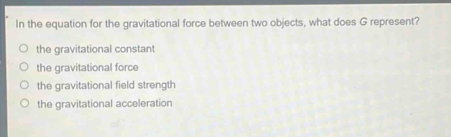in the equation for the gravitational force between two objects, what does g represent?\no the gravitational constant\no the gravitational force\no the gravitational field strength\no the gravitational acceleration