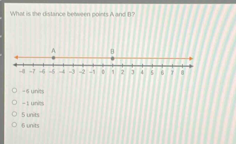 what is the distance between points a and b?\n-8 -7 -6 -5 -4 -3 -2 -1 0 1 2 3 4 5 6 7 8\no -6 units\no -1 units\no 5 units\no 6 units