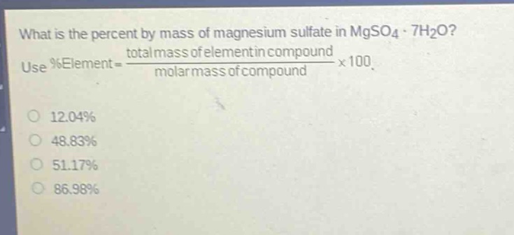 what is the percent by mass of magnesium sulfate in mgso₄·7h₂o? use %element = \\frac{total mass of element in compound}{molar mass of compound}×100. 12.04% 48.83% 51.17% 86.98%