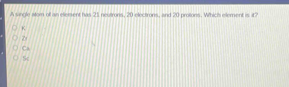a single atom of an element has 21 neutrons, 20 electrons, and 20 protons. which element is it?\nk\nzr\nca\nsc