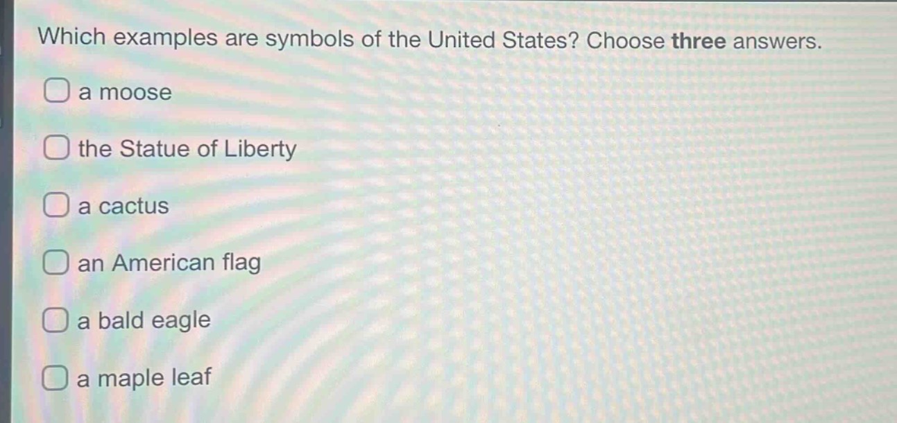 which examples are symbols of the united states? choose three answers.\na moose\nthe statue of liberty\na cactus\nan american flag\na bald eagle\na maple leaf