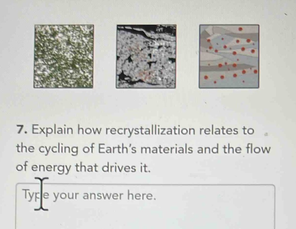 7. explain how recrystallization relates to the cycling of earth’s materials and the flow of energy that drives it. type your answer here.